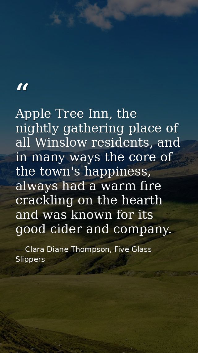 Apple Tree Inn, the nightly gathering place of all Winslow residents, and in many ways the core of the town's happiness, — Clara Diane Thompson, Five Glass Slippers