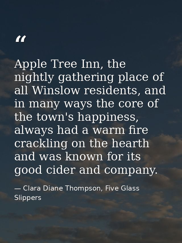 Apple Tree Inn, the nightly gathering place of all Winslow residents, and in many ways the core of the town's happiness, — Clara Diane Thompson, Five Glass Slippers