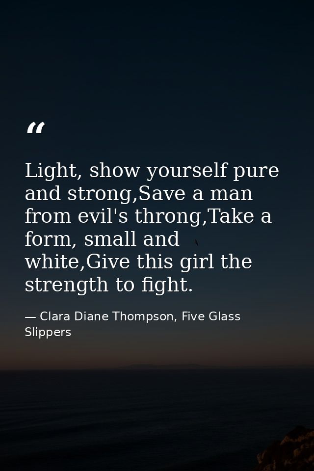 Light, show yourself pure and strong,Save a man from evil's throng,Take a form, small and white,Give this girl the stren — Clara Diane Thompson, Five Glass Slippers