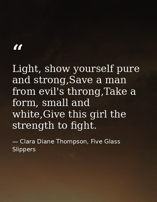 Light, show yourself pure and strong,Save a man from evil's throng,Take a form, small and white,Give this girl the stren — Clara Diane Thompson, Five Glass Slippers