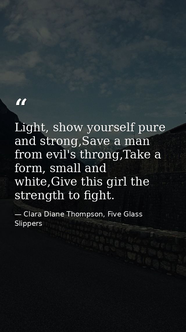Light, show yourself pure and strong,Save a man from evil's throng,Take a form, small and white,Give this girl the stren — Clara Diane Thompson, Five Glass Slippers