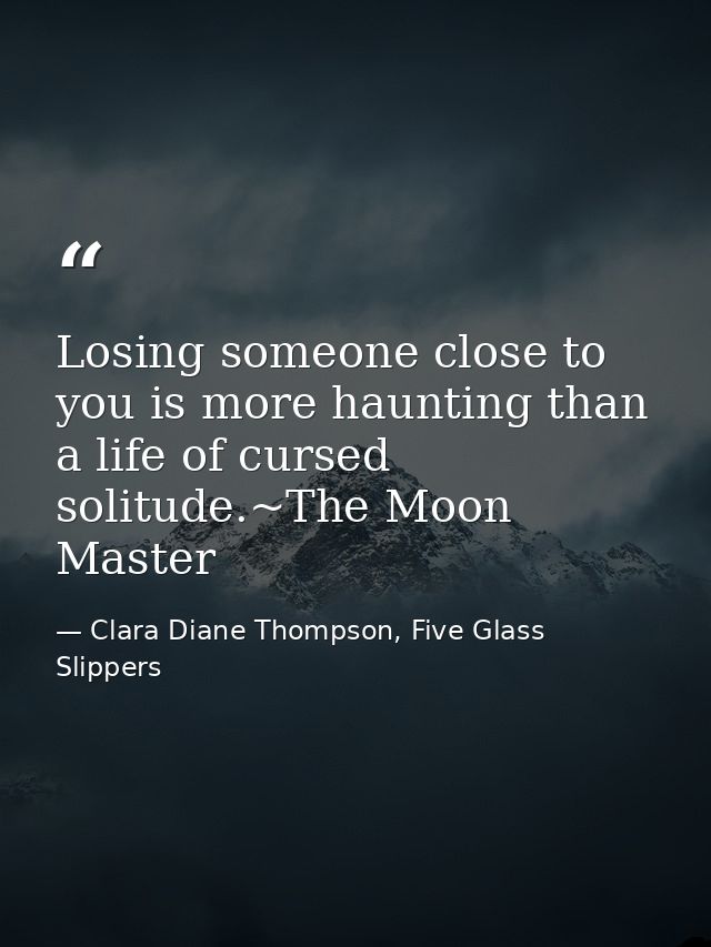 Losing someone close to you is more haunting than a life of cursed solitude.~The Moon Master — Clara Diane Thompson, Five Glass Slippers