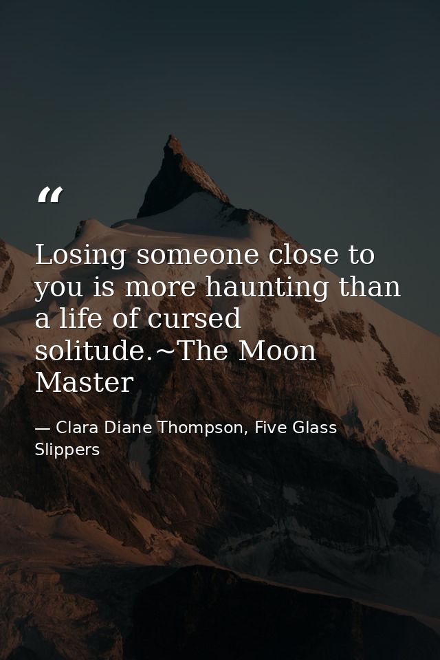 Losing someone close to you is more haunting than a life of cursed solitude.~The Moon Master — Clara Diane Thompson, Five Glass Slippers