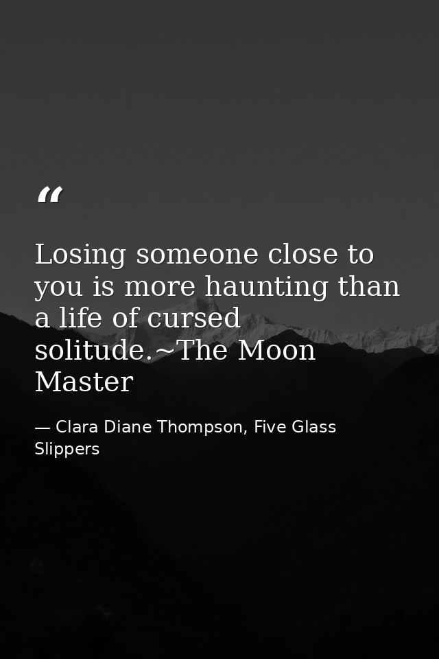 Losing someone close to you is more haunting than a life of cursed solitude.~The Moon Master — Clara Diane Thompson, Five Glass Slippers