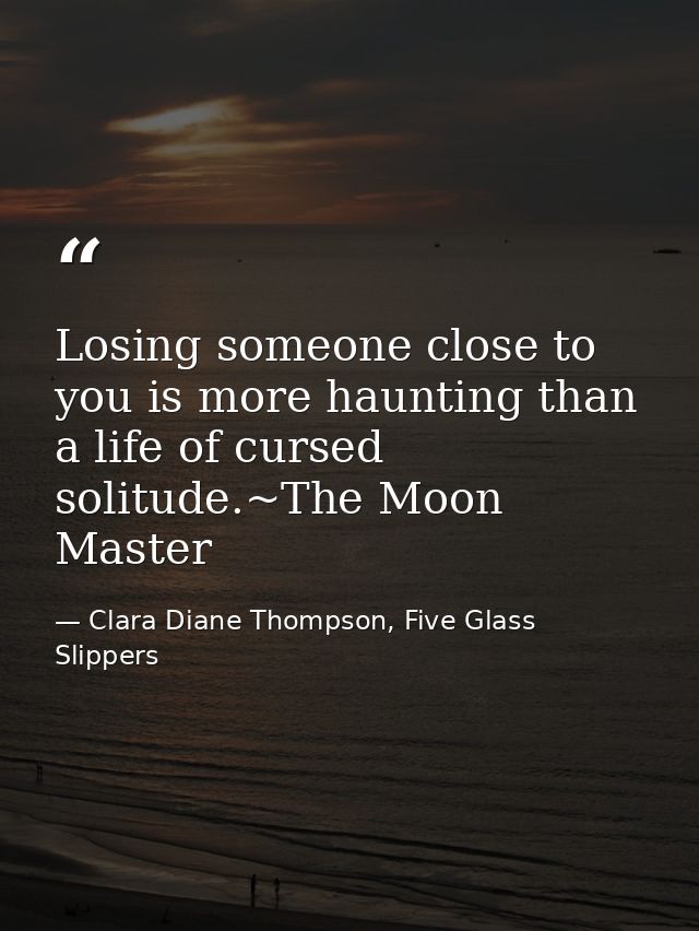 Losing someone close to you is more haunting than a life of cursed solitude.~The Moon Master — Clara Diane Thompson, Five Glass Slippers