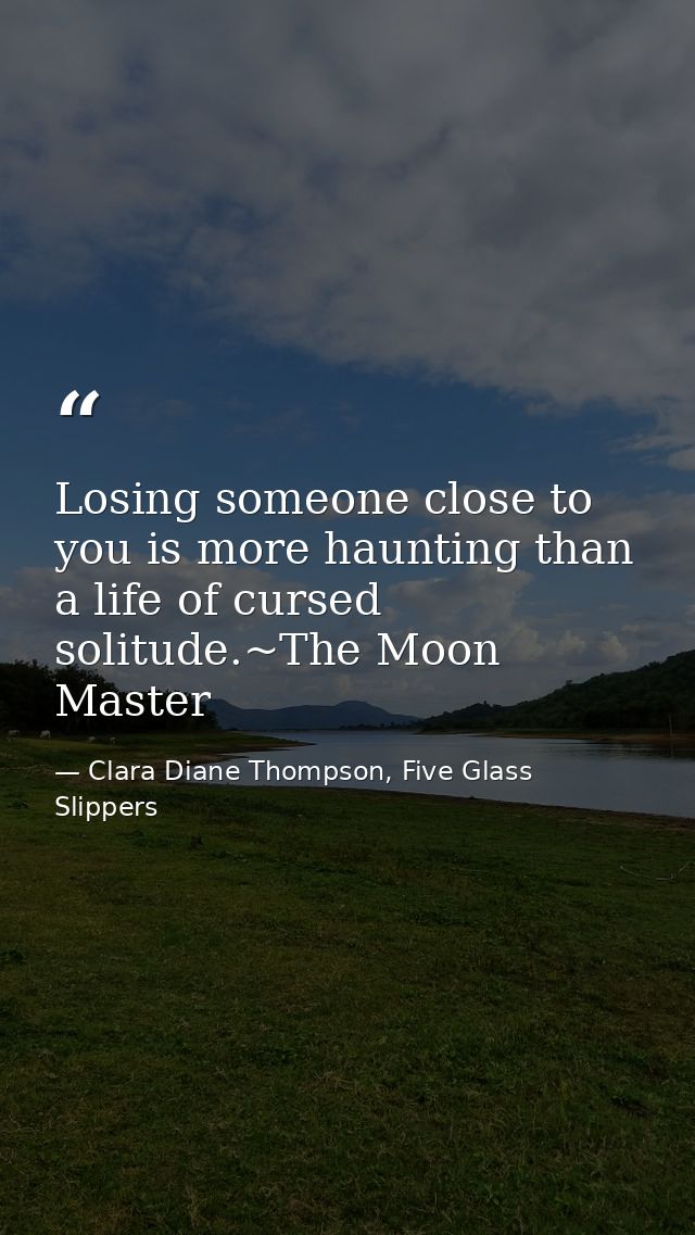 Losing someone close to you is more haunting than a life of cursed solitude.~The Moon Master — Clara Diane Thompson, Five Glass Slippers