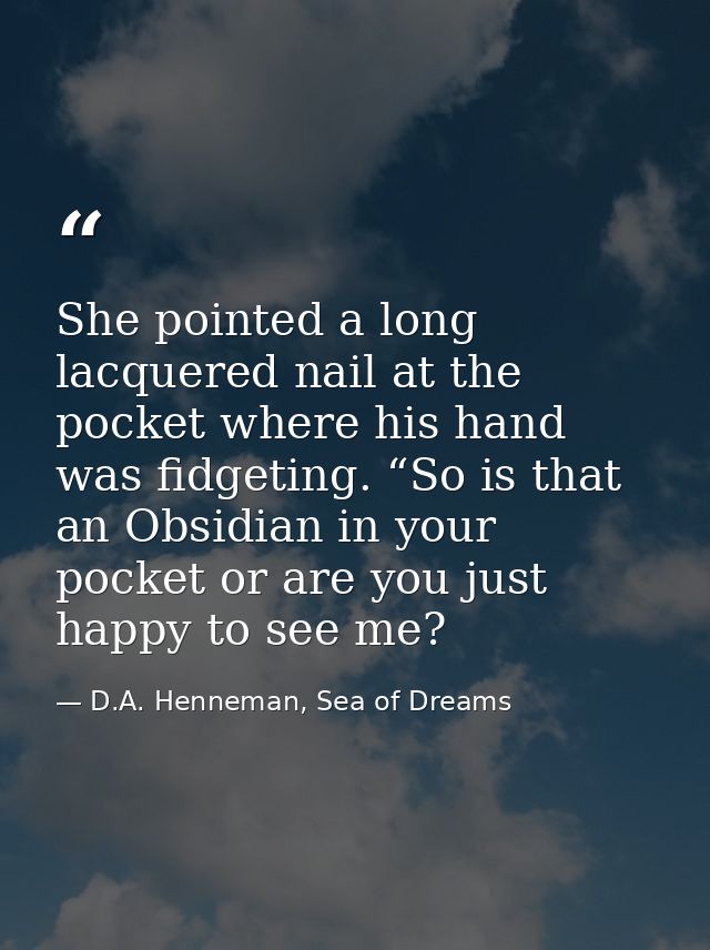 She pointed a long lacquered nail at the pocket where his hand was fidgeting. “So is that an Obsidian in your pocket or  — D.A. Henneman, Sea of Dreams