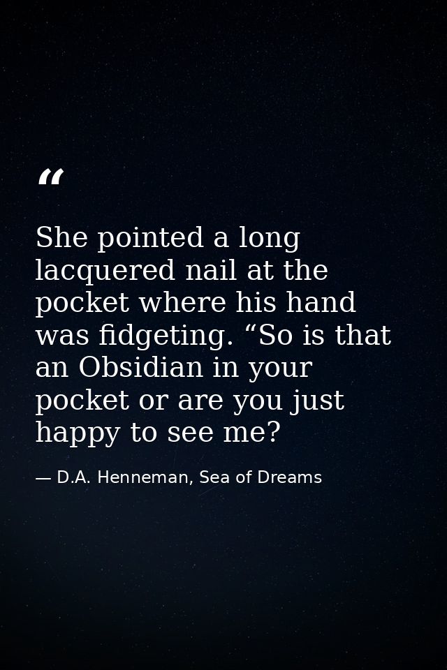 She pointed a long lacquered nail at the pocket where his hand was fidgeting. “So is that an Obsidian in your pocket or  — D.A. Henneman, Sea of Dreams