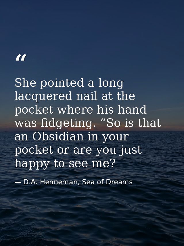 She pointed a long lacquered nail at the pocket where his hand was fidgeting. “So is that an Obsidian in your pocket or  — D.A. Henneman, Sea of Dreams