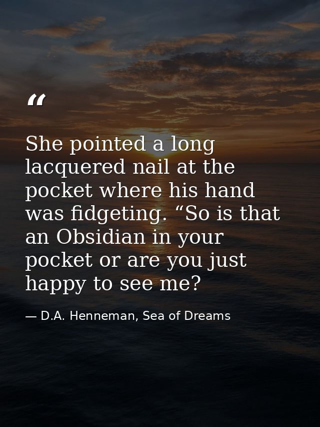 She pointed a long lacquered nail at the pocket where his hand was fidgeting. “So is that an Obsidian in your pocket or  — D.A. Henneman, Sea of Dreams