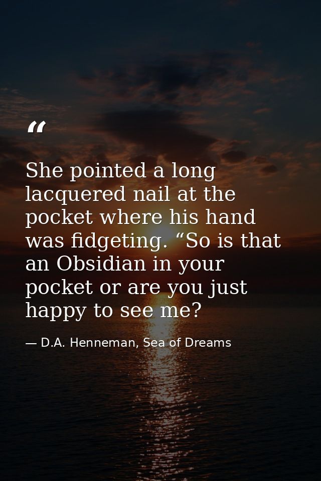 She pointed a long lacquered nail at the pocket where his hand was fidgeting. “So is that an Obsidian in your pocket or  — D.A. Henneman, Sea of Dreams