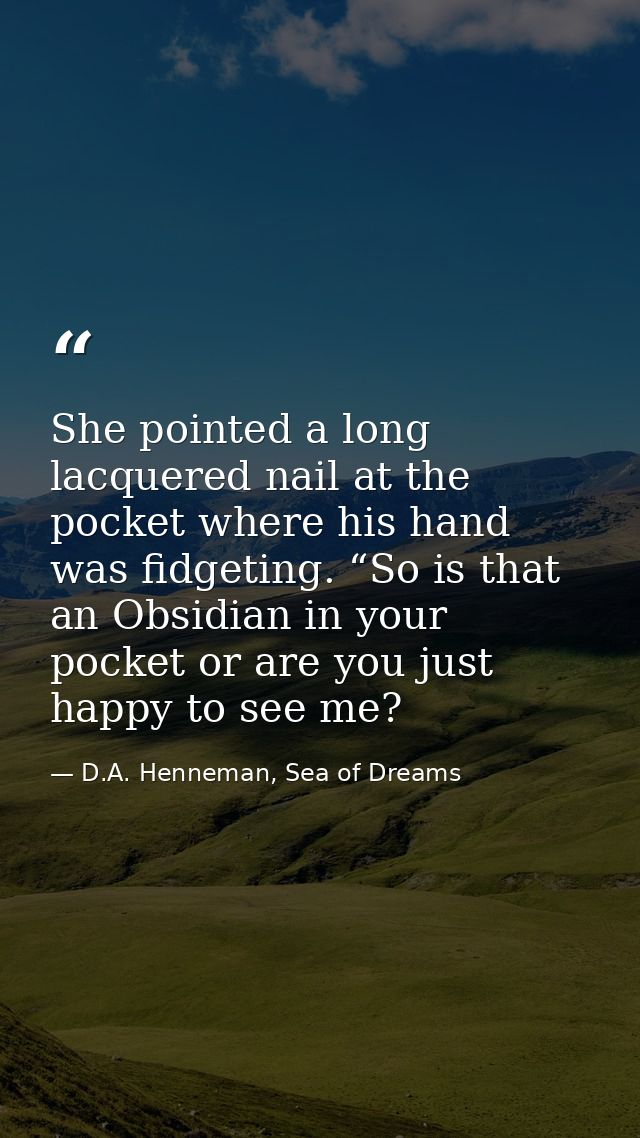 She pointed a long lacquered nail at the pocket where his hand was fidgeting. “So is that an Obsidian in your pocket or  — D.A. Henneman, Sea of Dreams