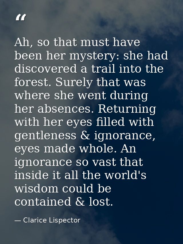 Ah, so that must have been her mystery: she had discovered a trail into the forest. Surely that was where she went durin — Clarice Lispector