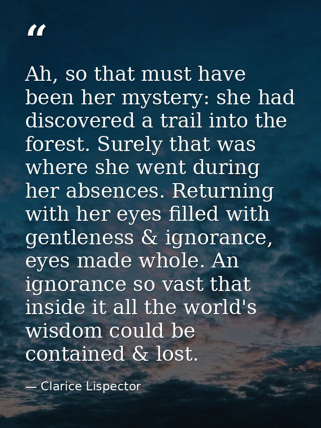 Ah, so that must have been her mystery: she had discovered a trail into the forest. Surely that was where she went durin — Clarice Lispector