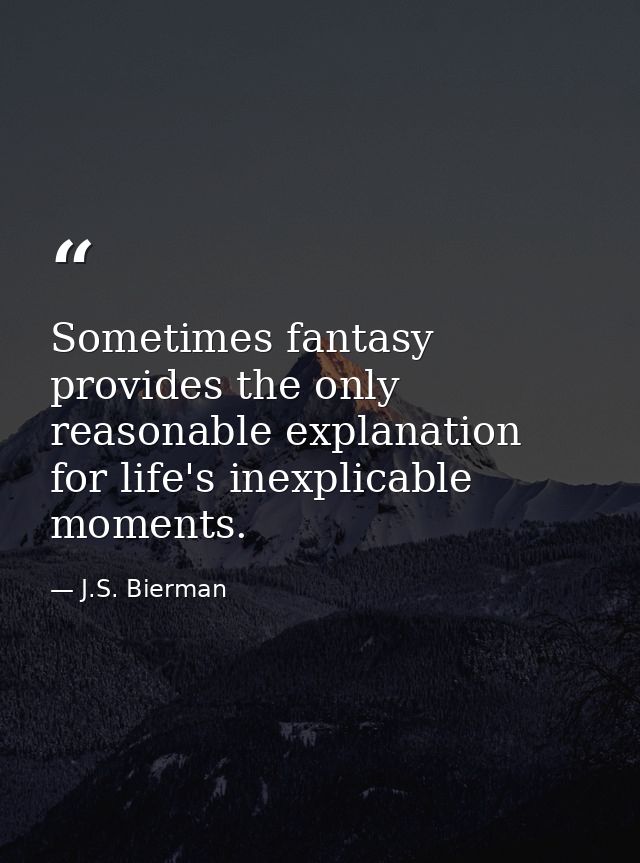 Sometimes fantasy provides the only reasonable explanation for life's inexplicable moments. — J.S. Bierman
