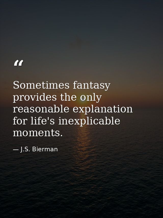 Sometimes fantasy provides the only reasonable explanation for life's inexplicable moments. — J.S. Bierman