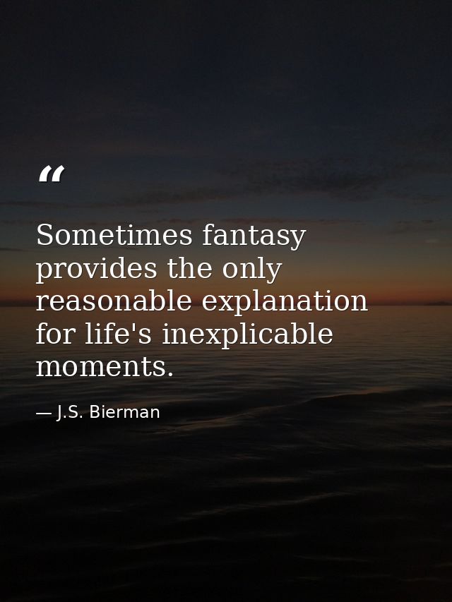 Sometimes fantasy provides the only reasonable explanation for life's inexplicable moments. — J.S. Bierman