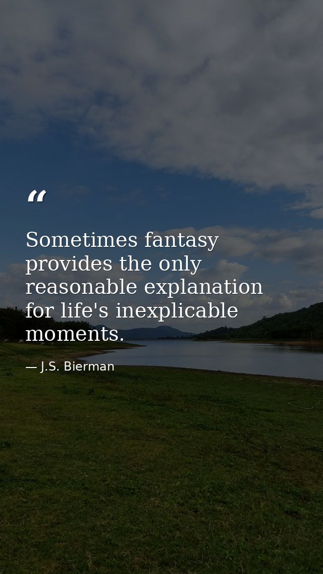 Sometimes fantasy provides the only reasonable explanation for life's inexplicable moments. — J.S. Bierman