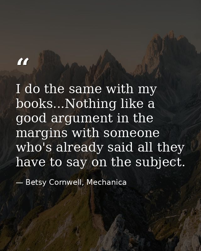 I do the same with my books...Nothing like a good argument in the margins with someone who's already said all they have  — Betsy Cornwell, Mechanica