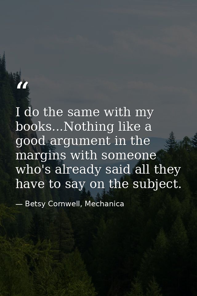 I do the same with my books...Nothing like a good argument in the margins with someone who's already said all they have  — Betsy Cornwell, Mechanica
