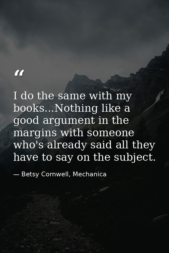 I do the same with my books...Nothing like a good argument in the margins with someone who's already said all they have  — Betsy Cornwell, Mechanica