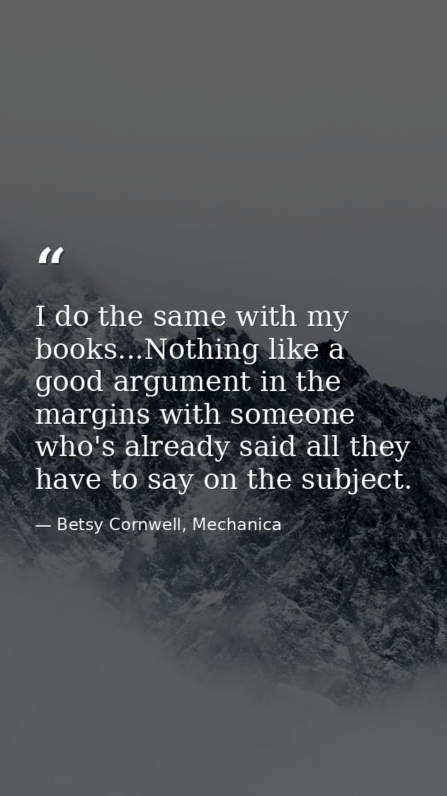 I do the same with my books...Nothing like a good argument in the margins with someone who's already said all they have  — Betsy Cornwell, Mechanica