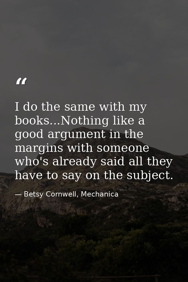 I do the same with my books...Nothing like a good argument in the margins with someone who's already said all they have  — Betsy Cornwell, Mechanica