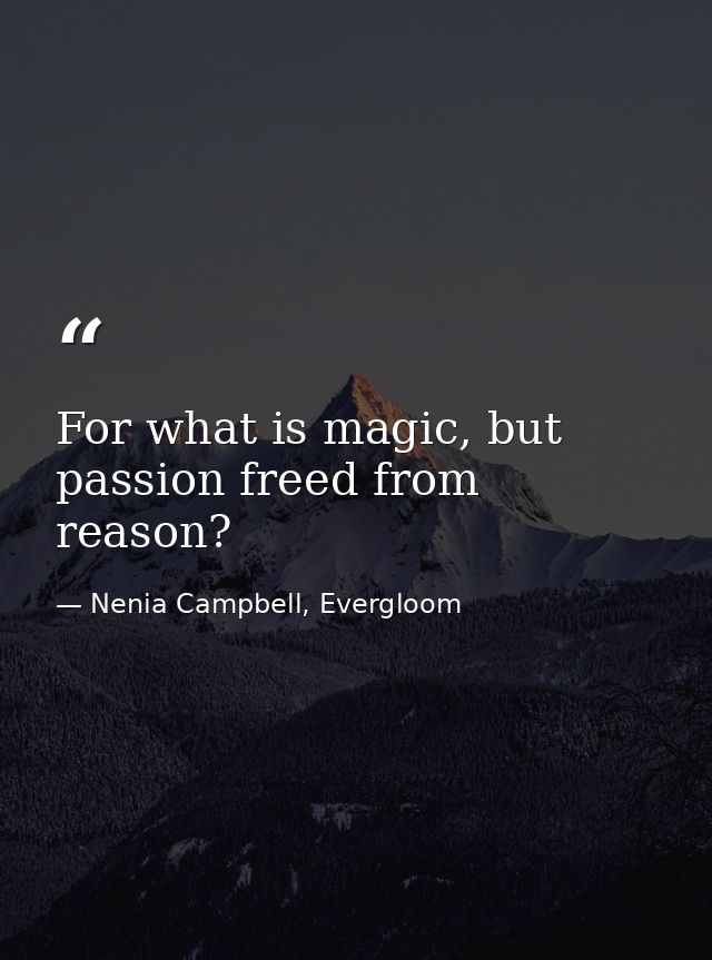 For what is magic, but passion freed from reason? — Nenia Campbell, Evergloom
