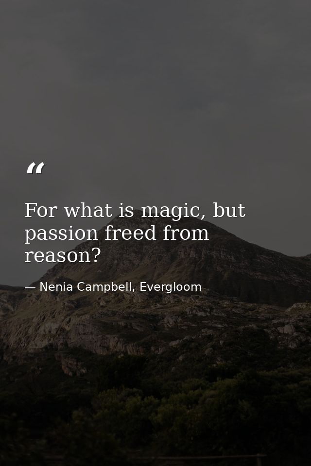 For what is magic, but passion freed from reason? — Nenia Campbell, Evergloom