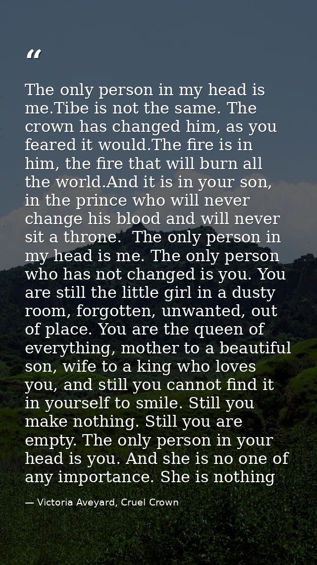 The only person in my head is me.Tibe is not the same. The crown has changed him, as you feared it would.The fire is in  — Victoria Aveyard, Cruel Crown