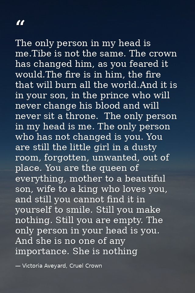 The only person in my head is me.Tibe is not the same. The crown has changed him, as you feared it would.The fire is in  — Victoria Aveyard, Cruel Crown