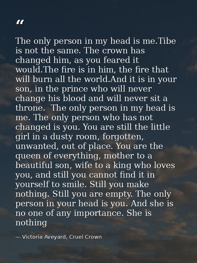 The only person in my head is me.Tibe is not the same. The crown has changed him, as you feared it would.The fire is in  — Victoria Aveyard, Cruel Crown