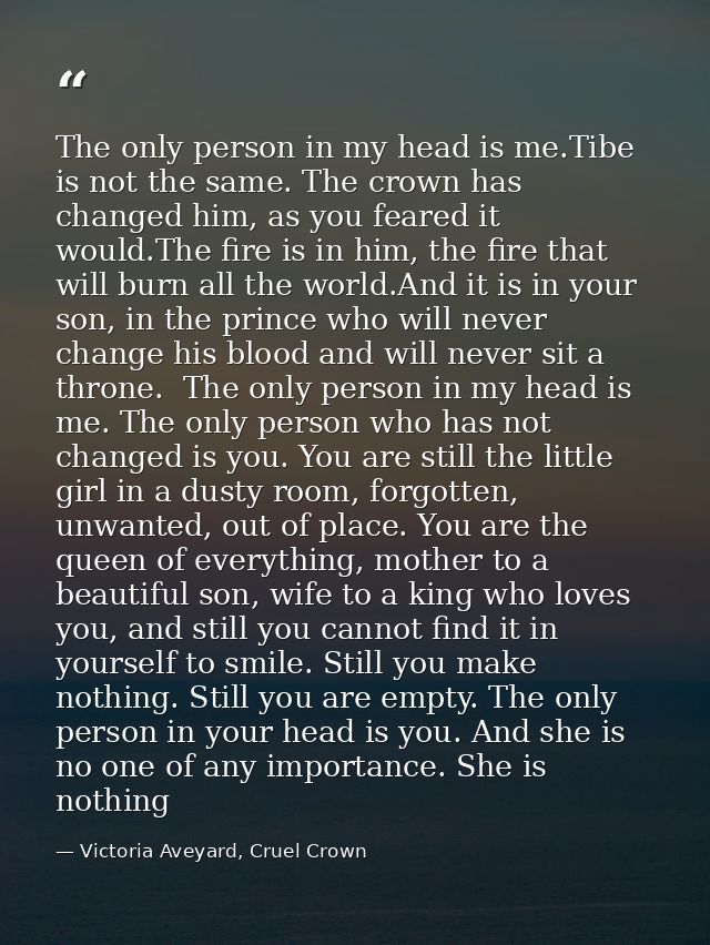 The only person in my head is me.Tibe is not the same. The crown has changed him, as you feared it would.The fire is in  — Victoria Aveyard, Cruel Crown