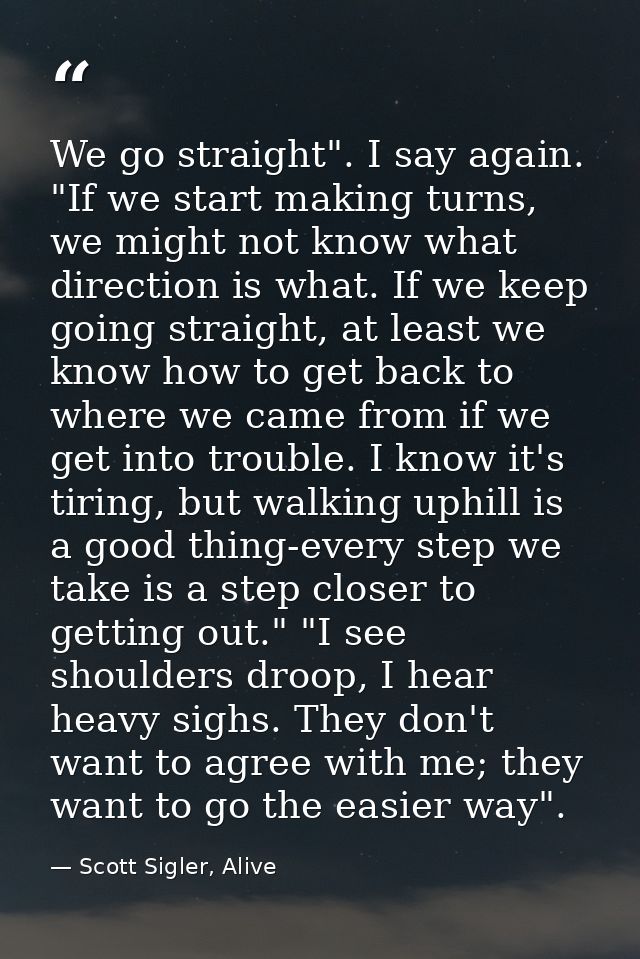 We go straight". I say again. "If we start making turns, we might not know what direction is what. If we keep going stra — Scott Sigler, Alive