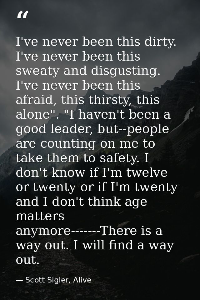 I've never been this dirty. I've never been this sweaty and disgusting. I've never been this afraid, this thirsty, this  — Scott Sigler, Alive