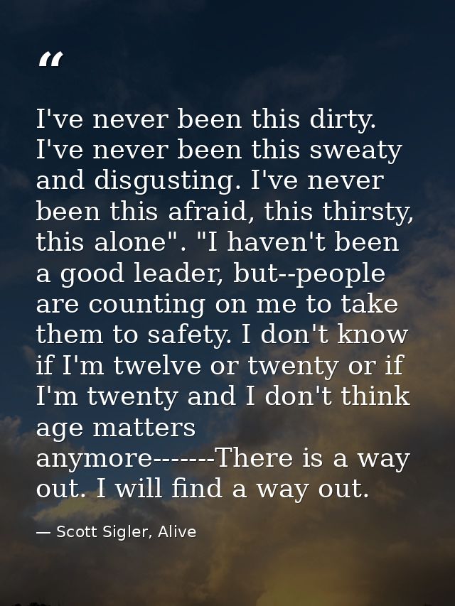 I've never been this dirty. I've never been this sweaty and disgusting. I've never been this afraid, this thirsty, this  — Scott Sigler, Alive