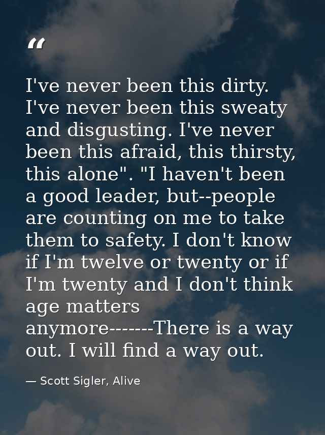 I've never been this dirty. I've never been this sweaty and disgusting. I've never been this afraid, this thirsty, this  — Scott Sigler, Alive