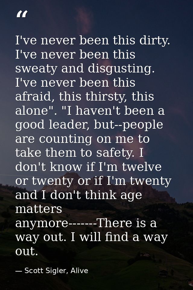I've never been this dirty. I've never been this sweaty and disgusting. I've never been this afraid, this thirsty, this  — Scott Sigler, Alive
