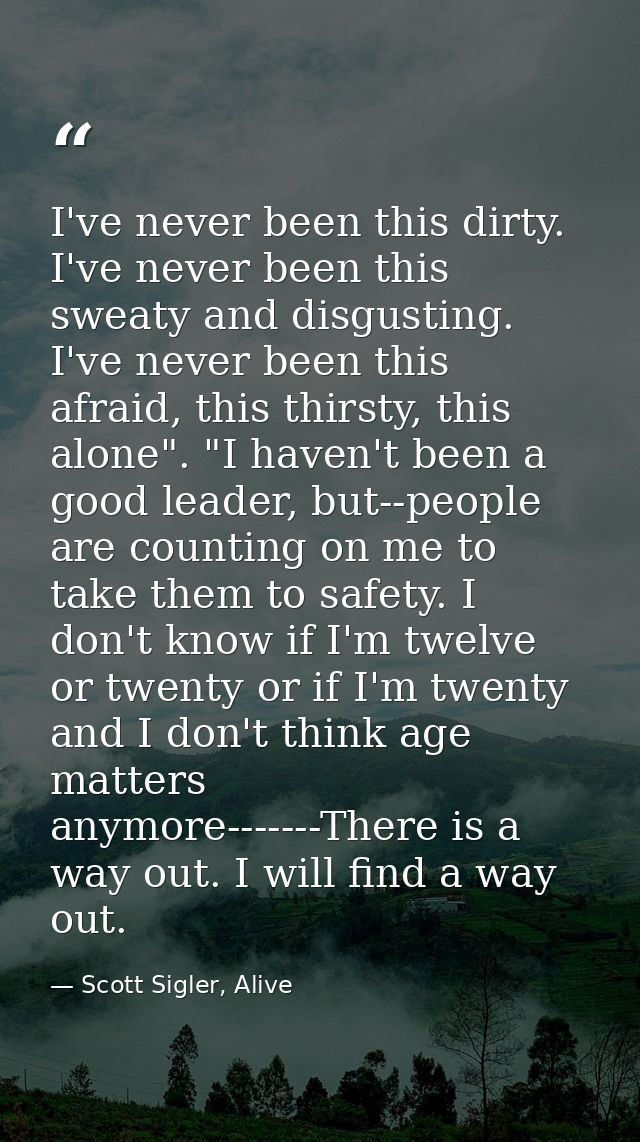 I've never been this dirty. I've never been this sweaty and disgusting. I've never been this afraid, this thirsty, this  — Scott Sigler, Alive