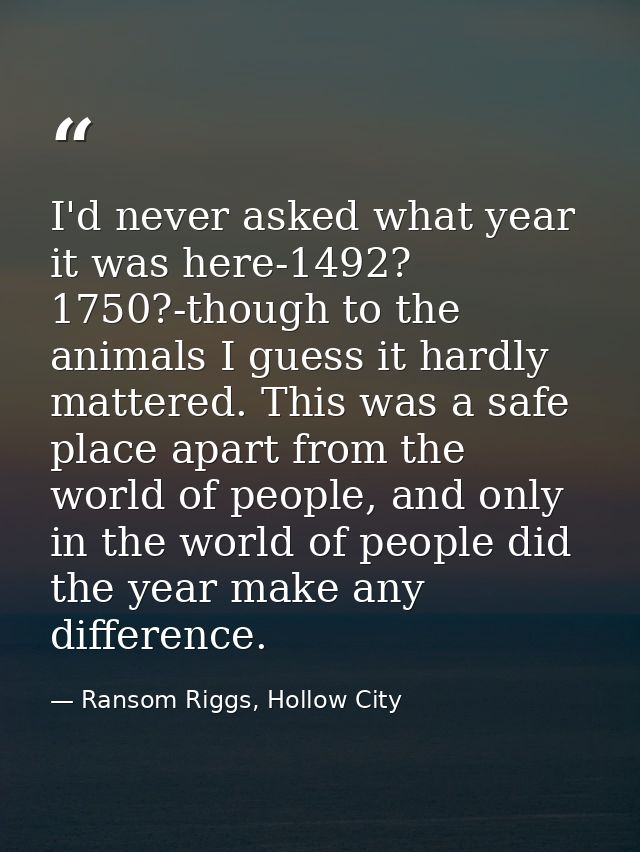 I'd never asked what year it was here-1492? 1750?-though to the animals I guess it hardly mattered. This was a safe plac — Ransom Riggs, Hollow City