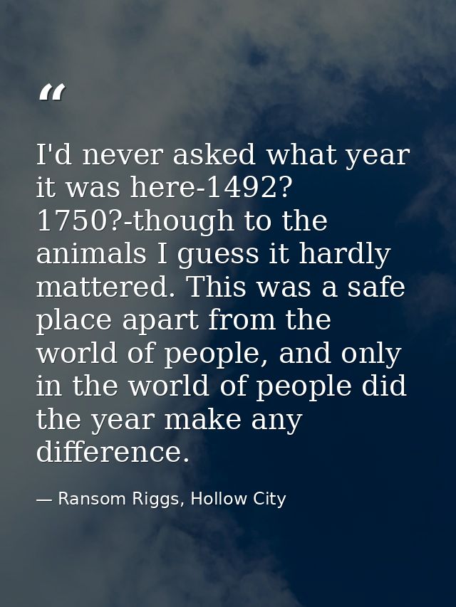 I'd never asked what year it was here-1492? 1750?-though to the animals I guess it hardly mattered. This was a safe plac — Ransom Riggs, Hollow City