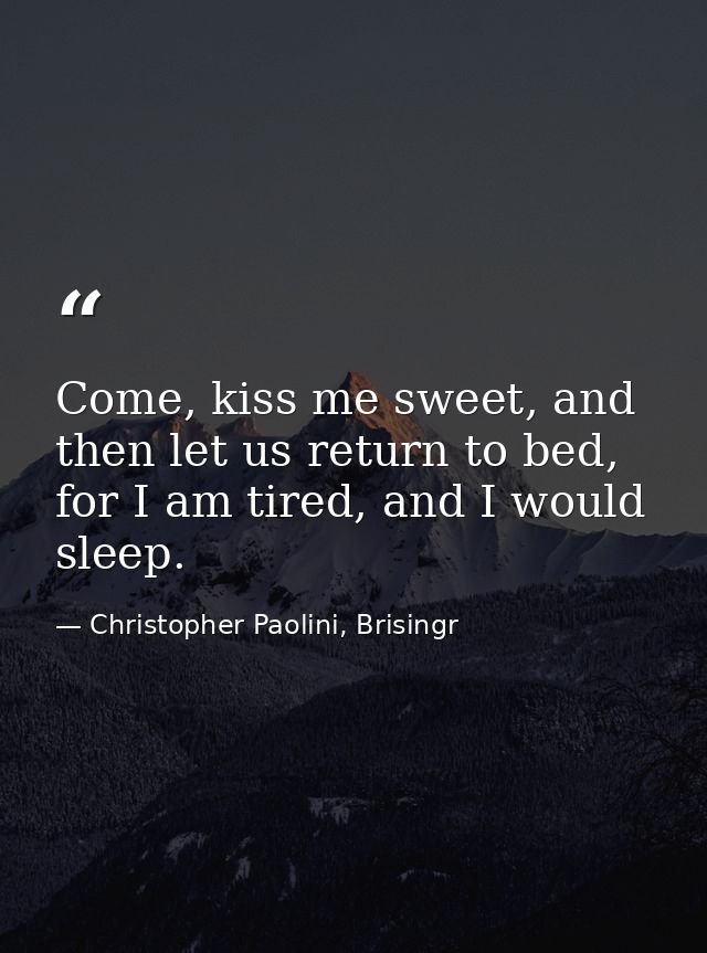 Come, kiss me sweet, and then let us return to bed, for I am tired, and I would sleep. — Christopher Paolini, Brisingr