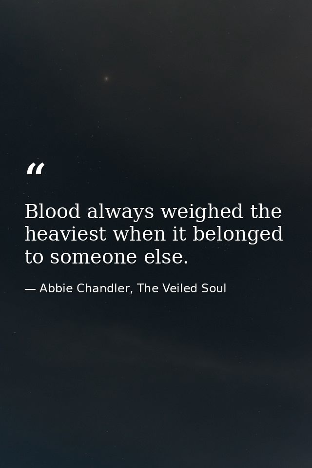 Blood always weighed the heaviest when it belonged to someone else. — Abbie Chandler, The Veiled Soul