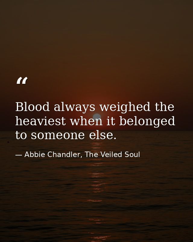 Blood always weighed the heaviest when it belonged to someone else. — Abbie Chandler, The Veiled Soul