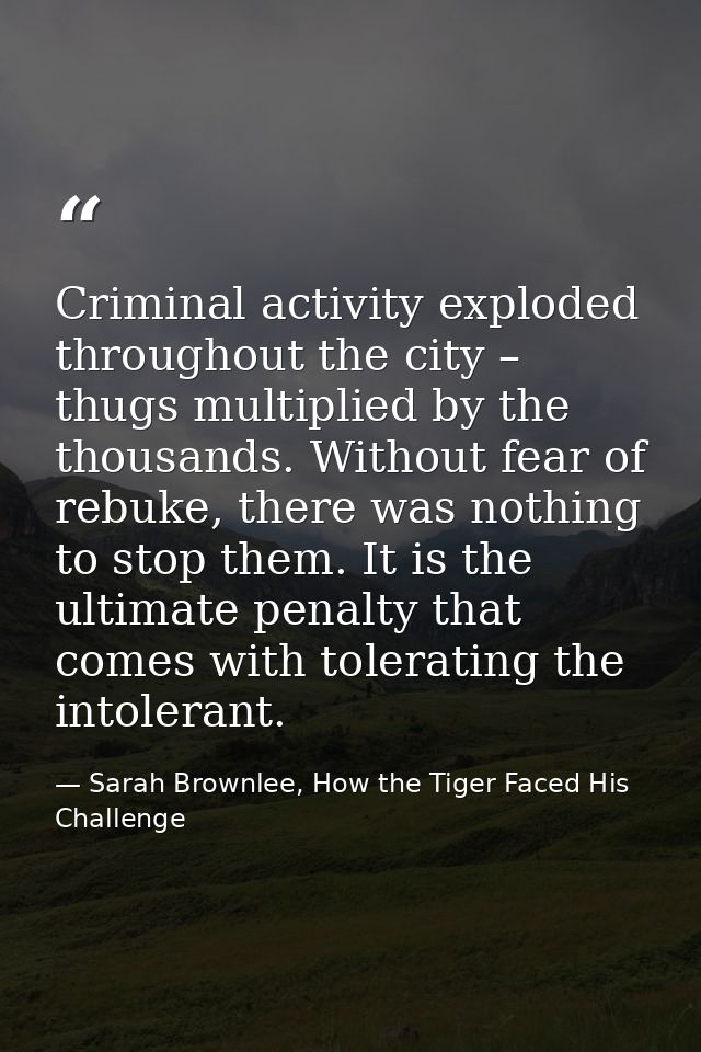 Criminal activity exploded throughout the city – thugs multiplied by the thousands. Without fear of rebuke, there was no — Sarah Brownlee, How the Tiger Faced His Challenge