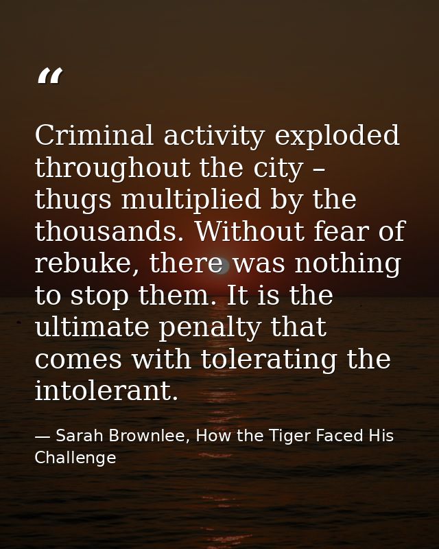 Criminal activity exploded throughout the city – thugs multiplied by the thousands. Without fear of rebuke, there was no — Sarah Brownlee, How the Tiger Faced His Challenge