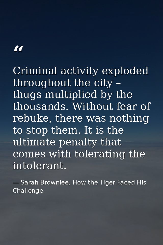 Criminal activity exploded throughout the city – thugs multiplied by the thousands. Without fear of rebuke, there was no — Sarah Brownlee, How the Tiger Faced His Challenge