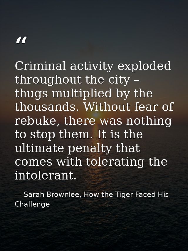 Criminal activity exploded throughout the city – thugs multiplied by the thousands. Without fear of rebuke, there was no — Sarah Brownlee, How the Tiger Faced His Challenge