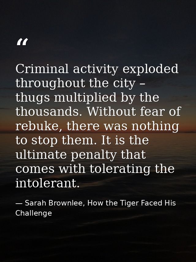 Criminal activity exploded throughout the city – thugs multiplied by the thousands. Without fear of rebuke, there was no — Sarah Brownlee, How the Tiger Faced His Challenge