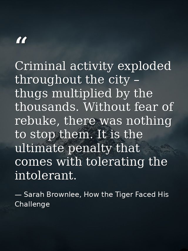 Criminal activity exploded throughout the city – thugs multiplied by the thousands. Without fear of rebuke, there was no — Sarah Brownlee, How the Tiger Faced His Challenge